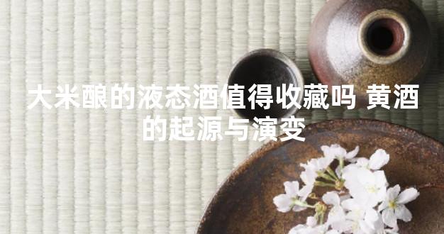 大米酿的液态酒值得收藏吗 黄酒的起源与演变